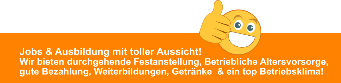 Jobs & Ausbildung mit toller Aussicht!Wir bieten durchgehende Festanstellung, Betriebliche Altersvorsorge, gute Bezahlung, Weiterbildungen, Getränke  & ein top Betriebsklima!